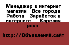 Менеджер в интернет-магазин - Все города Работа » Заработок в интернете   . Карелия респ.